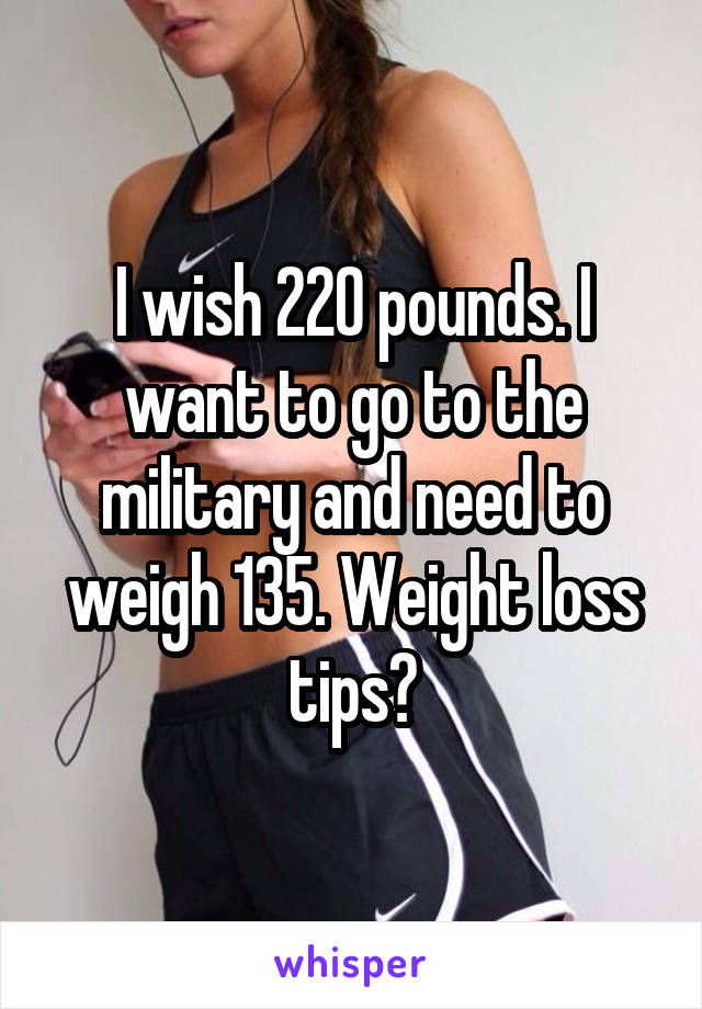 I wish 220 pounds. I want to go to the military and need to weigh 135. Weight loss tips?