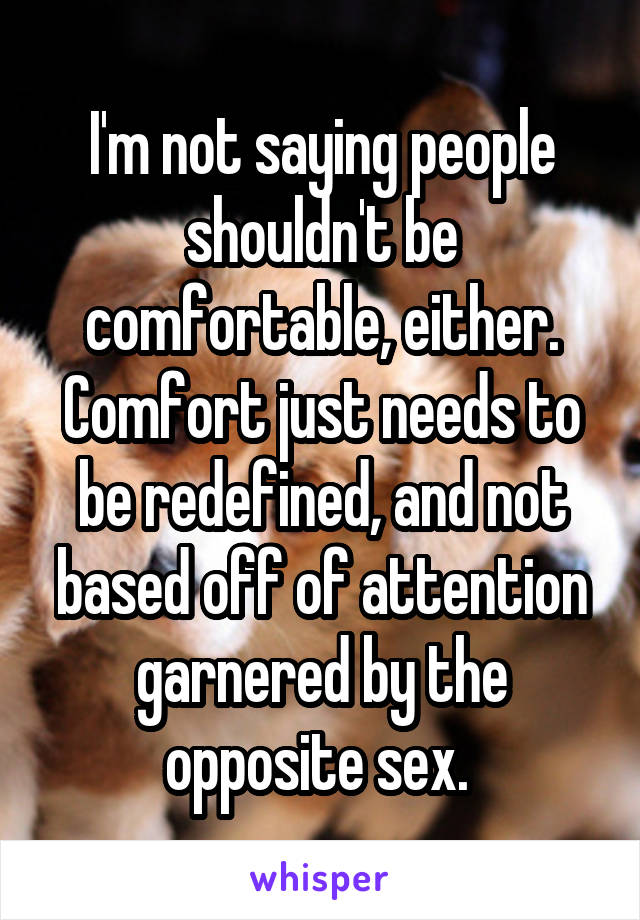 I'm not saying people shouldn't be comfortable, either. Comfort just needs to be redefined, and not based off of attention garnered by the opposite sex. 