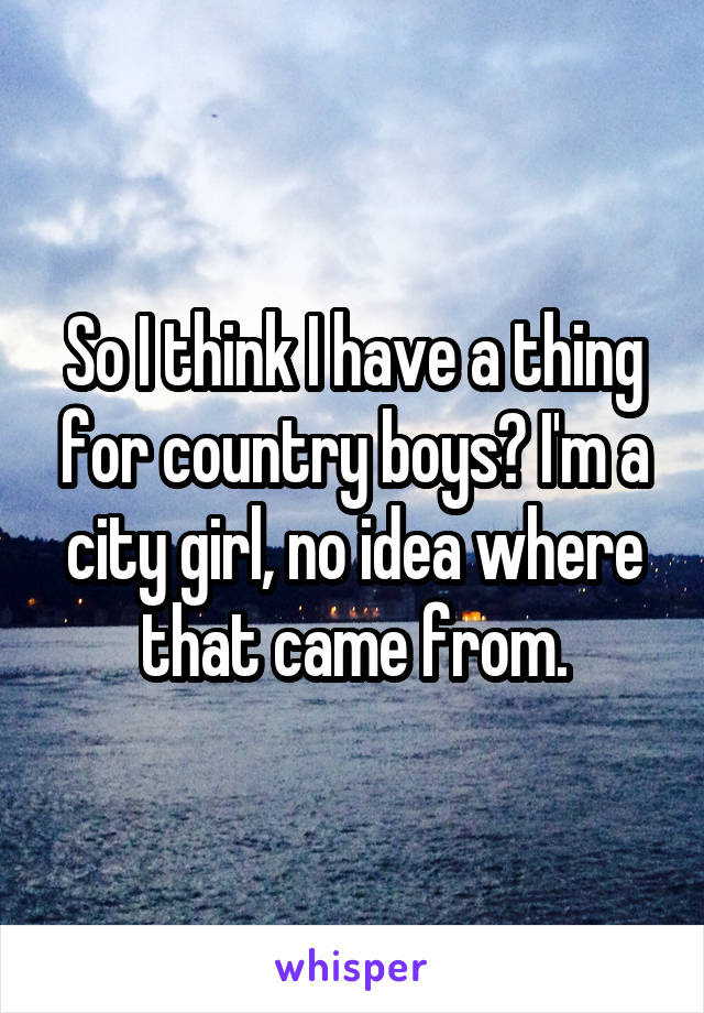 So I think I have a thing for country boys? I'm a city girl, no idea where that came from.