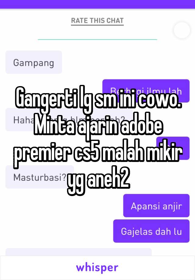 Gangerti lg sm ini cowo.
Minta ajarin adobe premier cs5 malah mikir yg aneh2