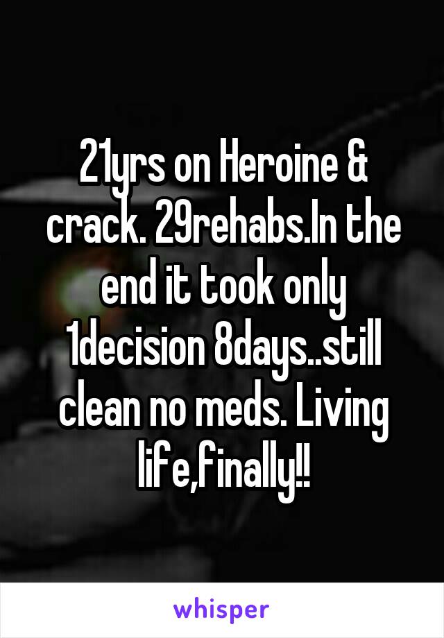 21yrs on Heroine & crack. 29rehabs.In the end it took only
1decision 8days..still clean no meds. Living life,finally!!