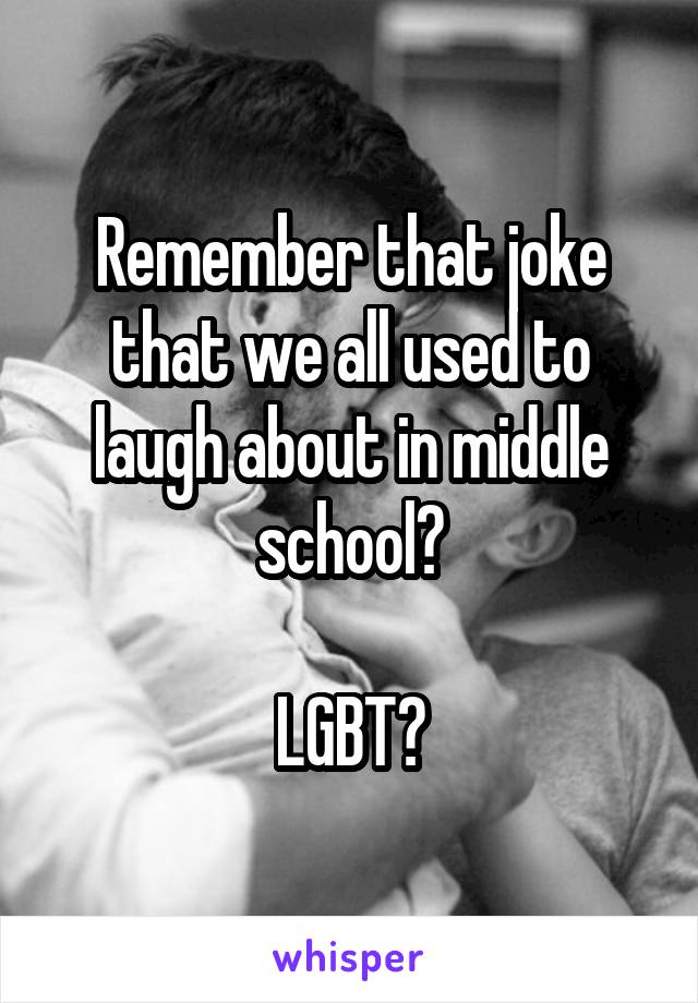 Remember that joke that we all used to laugh about in middle school?

LGBT?