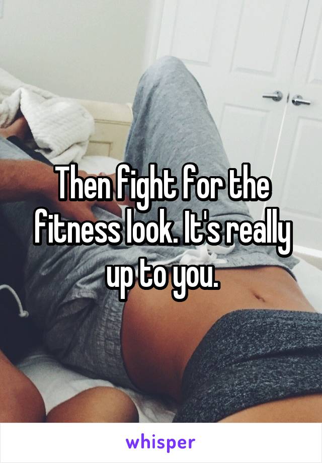 Then fight for the fitness look. It's really up to you.