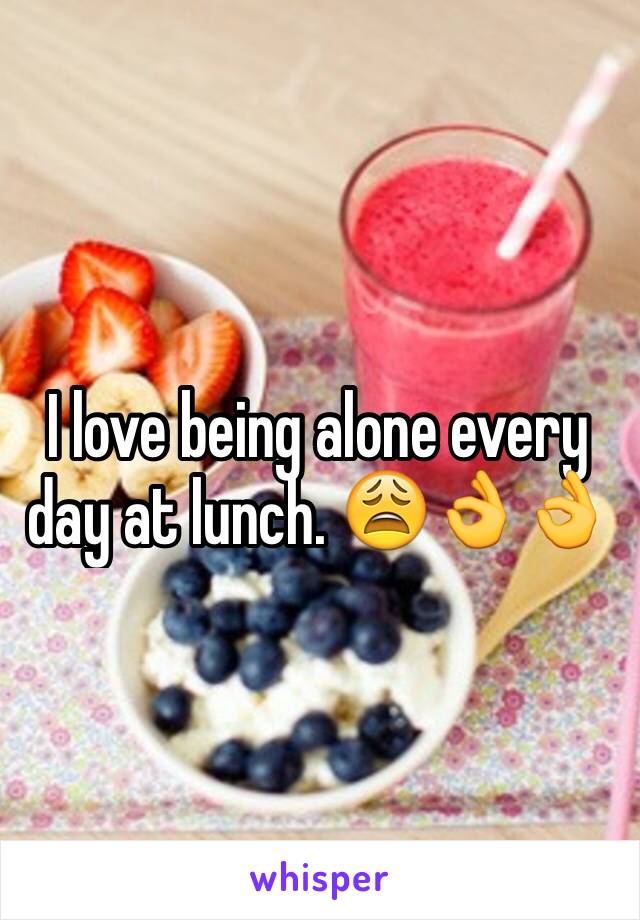 I love being alone every day at lunch. 😩👌👌