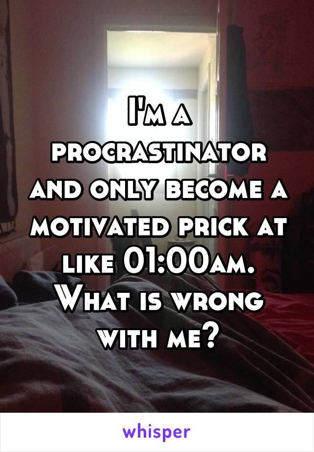 I'm a procrastinator and only become a motivated prick at like 01:00am. What is wrong with me?