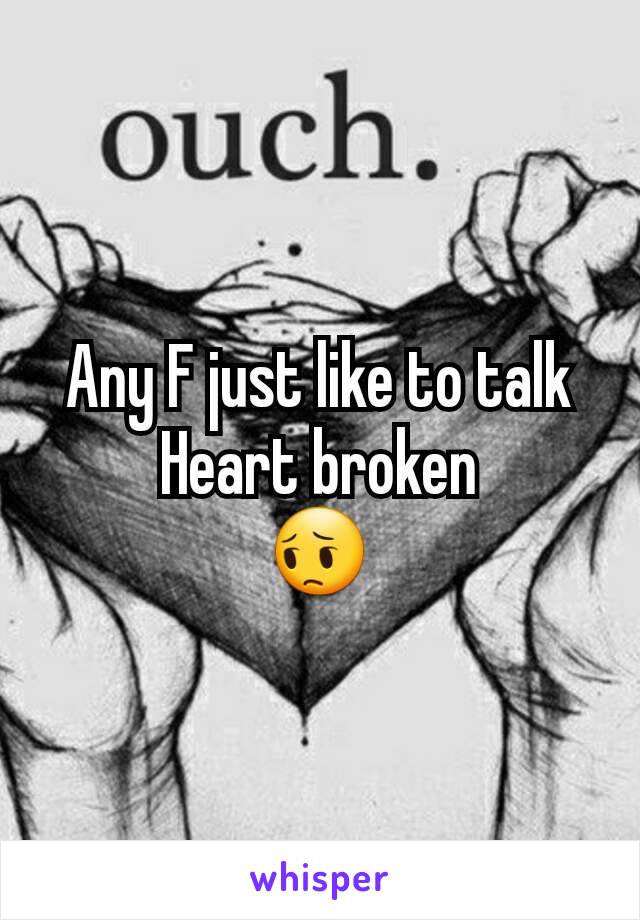 Any F just like to talk
Heart broken
😔