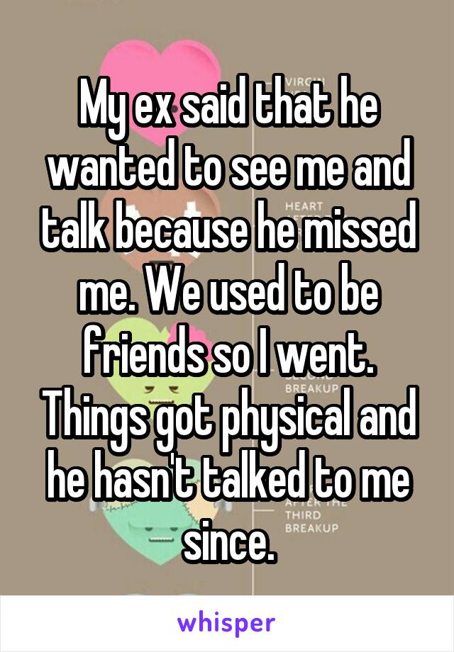 My ex said that he wanted to see me and talk because he missed me. We used to be friends so I went. Things got physical and he hasn't talked to me since.