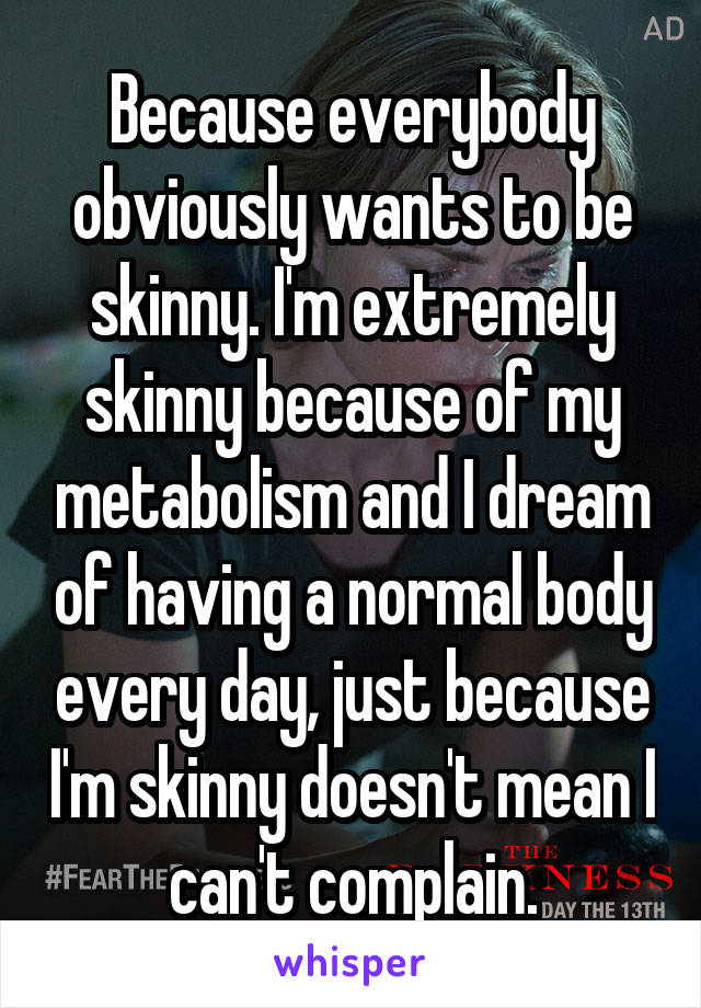 Because everybody obviously wants to be skinny. I'm extremely skinny because of my metabolism and I dream of having a normal body every day, just because I'm skinny doesn't mean I can't complain.