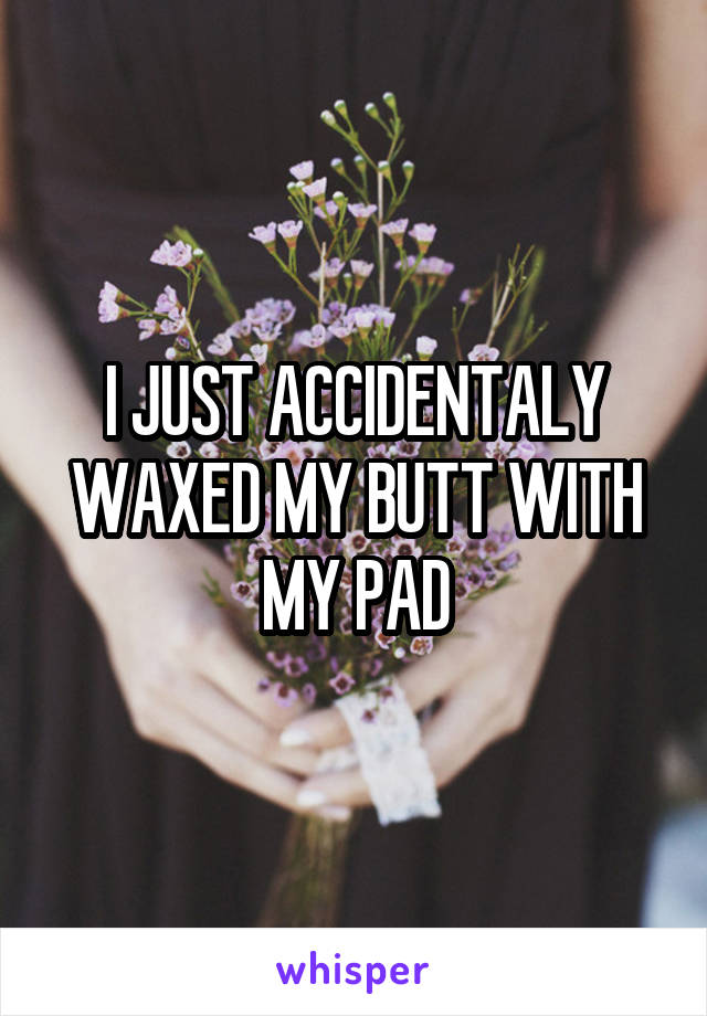 I JUST ACCIDENTALY WAXED MY BUTT WITH MY PAD