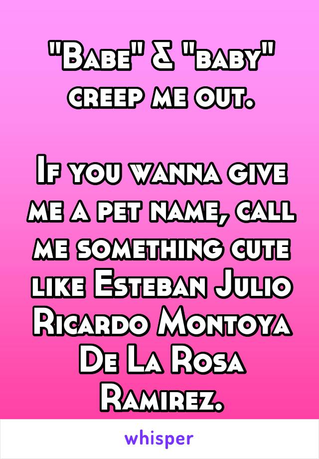 "Babe" & "baby" creep me out.

If you wanna give me a pet name, call me something cute like Esteban Julio Ricardo Montoya De La Rosa Ramirez.