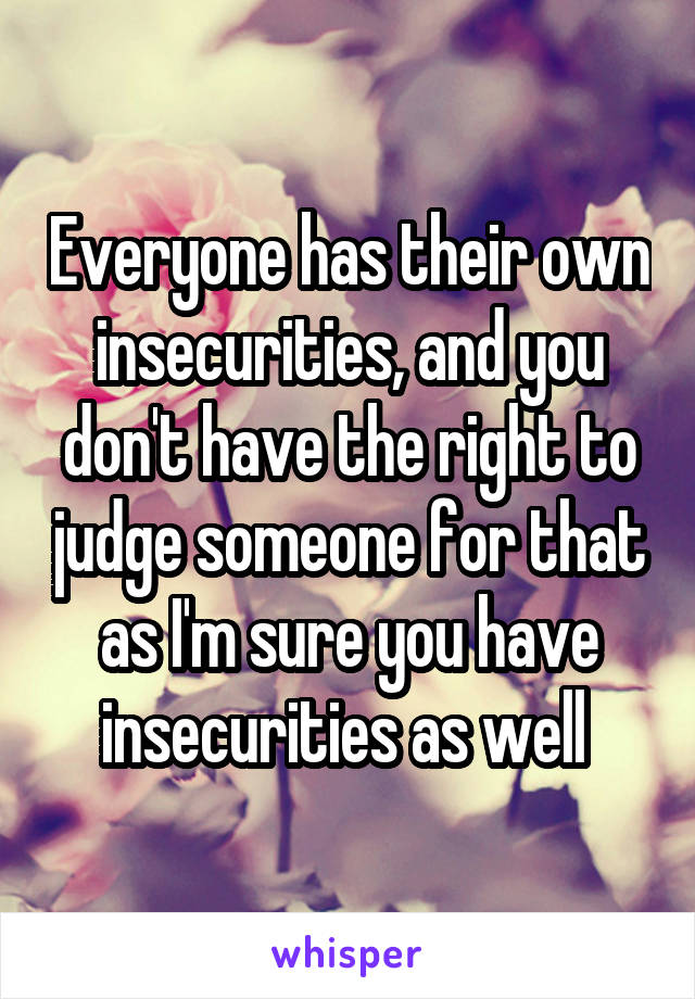 Everyone has their own insecurities, and you don't have the right to judge someone for that as I'm sure you have insecurities as well 