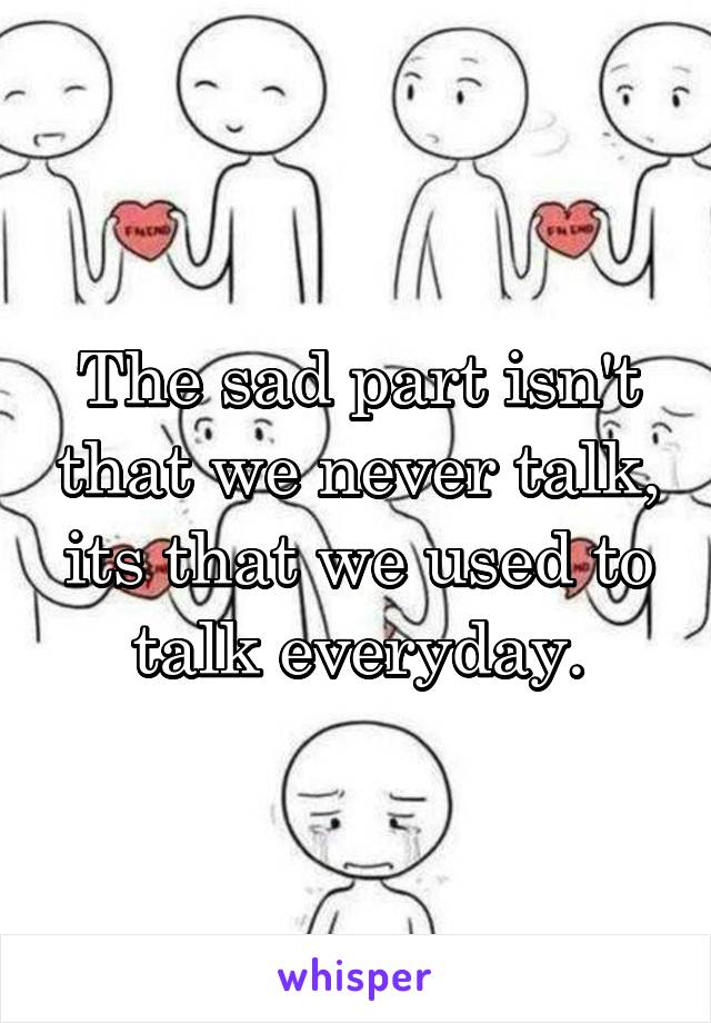 The sad part isn't that we never talk, its that we used to talk everyday.