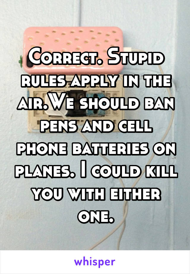 Correct. Stupid rules apply in the air.We should ban pens and cell phone batteries on planes. I could kill you with either one.