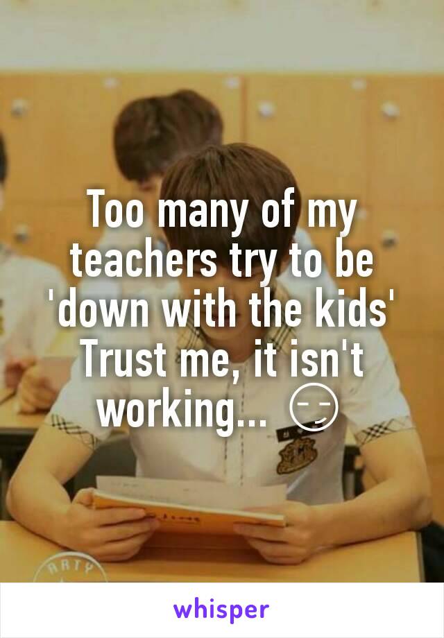 Too many of my teachers try to be 'down with the kids'
Trust me, it isn't working... 😏