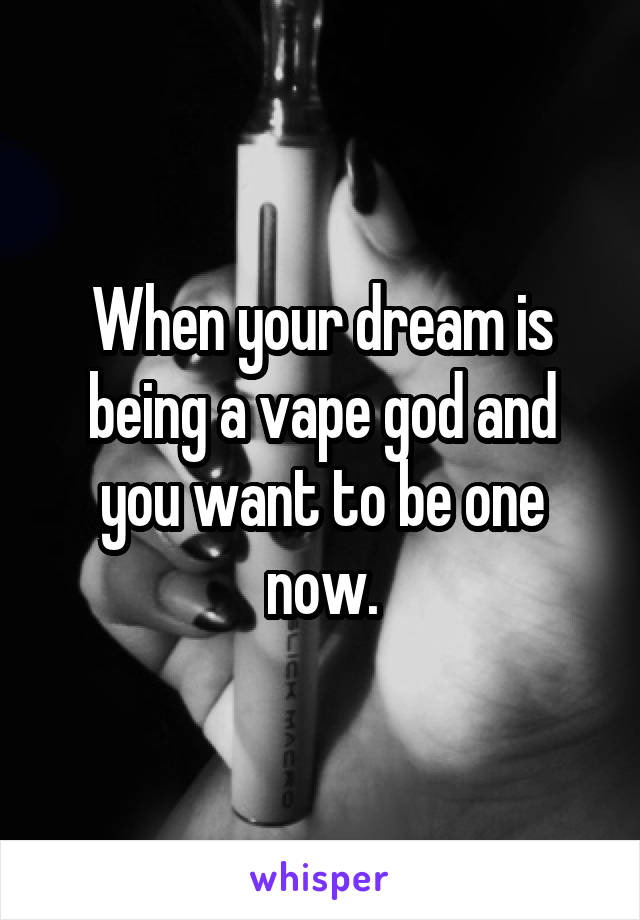 When your dream is being a vape god and you want to be one now.