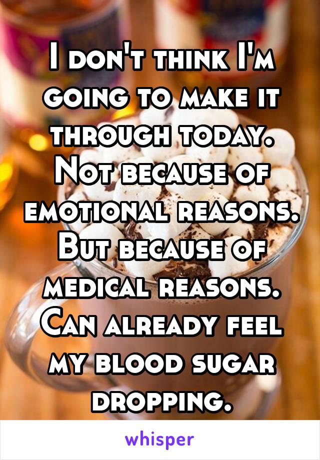 I don't think I'm going to make it through today.
Not because of emotional reasons.
But because of medical reasons.
Can already feel my blood sugar dropping.