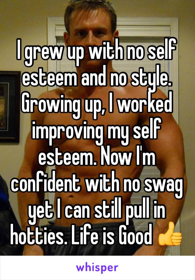 I grew up with no self esteem and no style. Growing up, I worked improving my self esteem. Now I'm confident with no swag yet I can still pull in hotties. Life is Good 👍