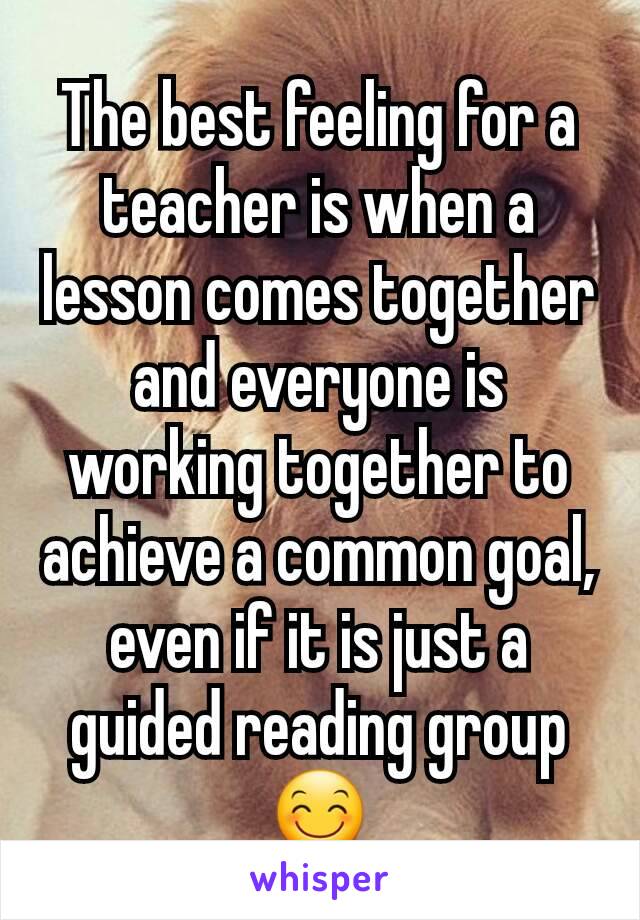 The best feeling for a teacher is when a lesson comes together and everyone is working together to achieve a common goal, even if it is just a guided reading group  😊