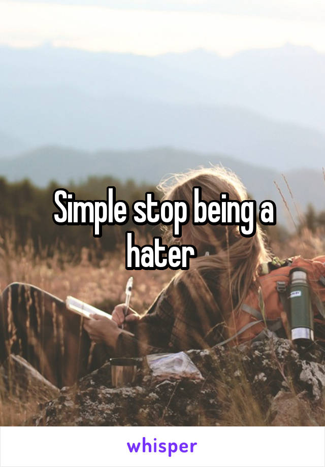 Simple stop being a hater 