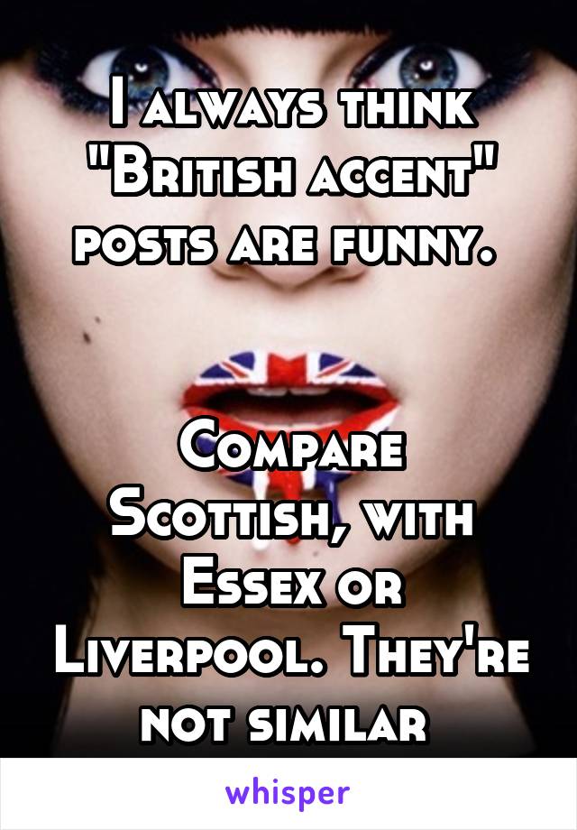 I always think "British accent" posts are funny. 


Compare Scottish, with Essex or Liverpool. They're not similar 