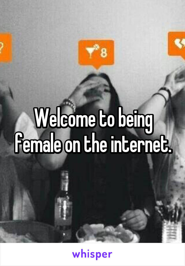 Welcome to being female on the internet.