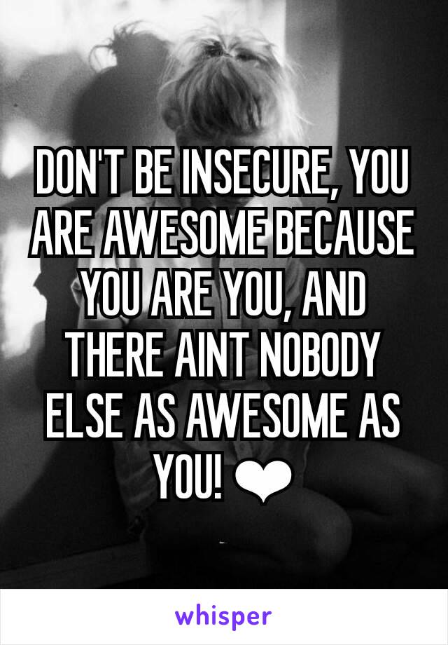 DON'T BE INSECURE, YOU ARE AWESOME BECAUSE YOU ARE YOU, AND THERE AINT NOBODY ELSE AS AWESOME AS YOU! ❤