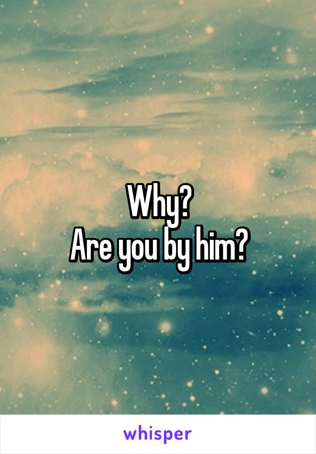 Why?
Are you by him?