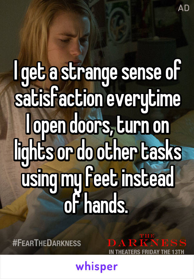 I get a strange sense of satisfaction everytime I open doors, turn on lights or do other tasks using my feet instead of hands. 