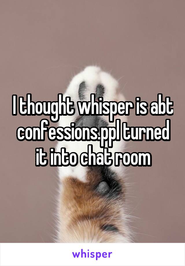 I thought whisper is abt confessions.ppl turned it into chat room