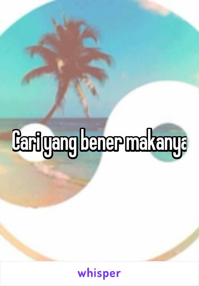 Cari yang bener makanya