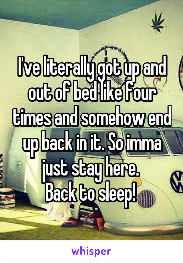 I've literally got up and out of bed like four times and somehow end up back in it. So imma just stay here. 
Back to sleep! 