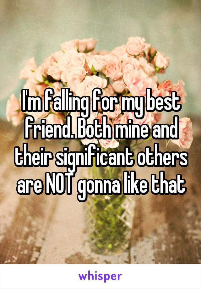 I'm falling for my best friend. Both mine and their significant others are NOT gonna like that