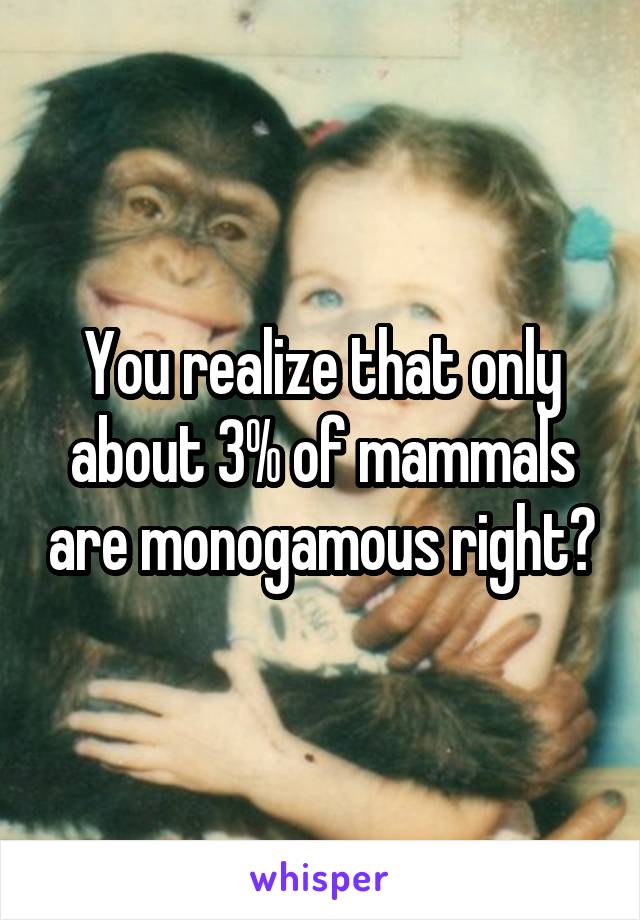 You realize that only about 3% of mammals are monogamous right?