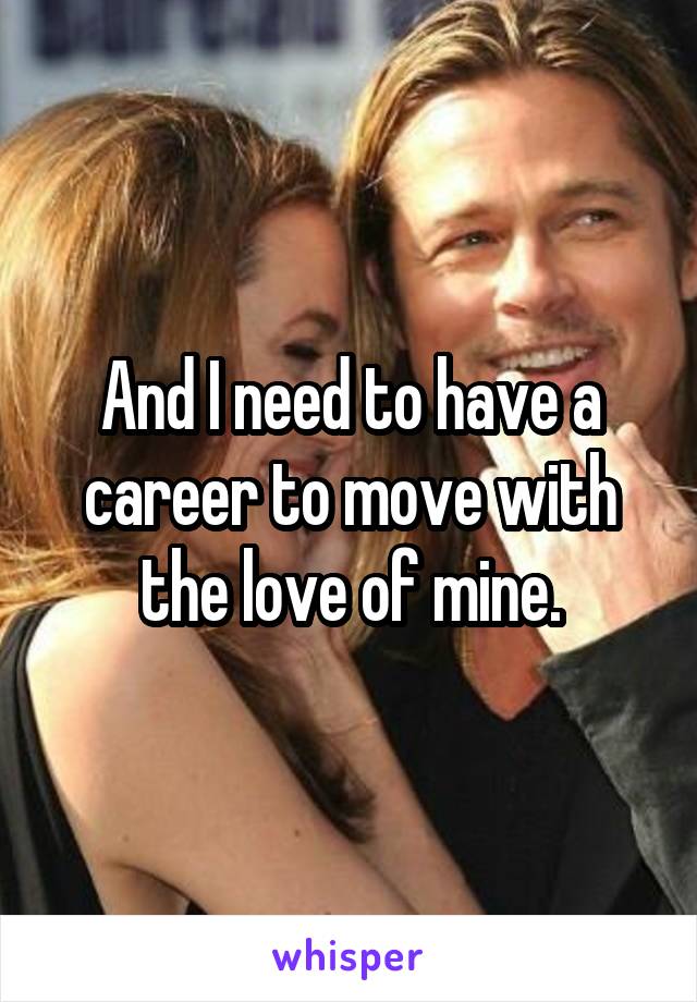 And I need to have a career to move with the love of mine.