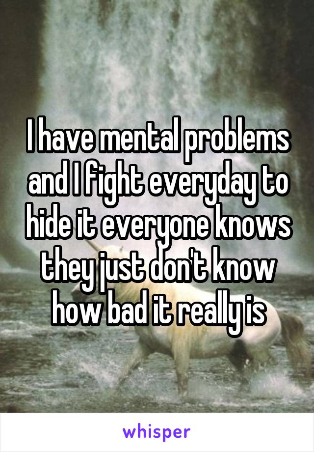 I have mental problems and I fight everyday to hide it everyone knows they just don't know how bad it really is