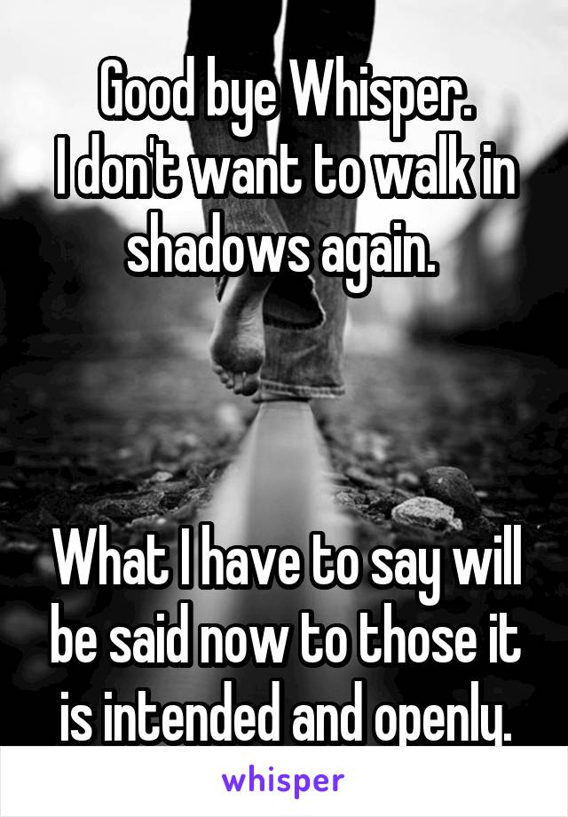 Good bye Whisper.
I don't want to walk in shadows again. 



What I have to say will be said now to those it is intended and openly.