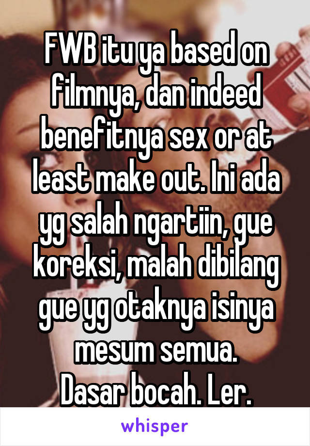 FWB itu ya based on filmnya, dan indeed benefitnya sex or at least make out. Ini ada yg salah ngartiin, gue koreksi, malah dibilang gue yg otaknya isinya mesum semua.
Dasar bocah. Ler.