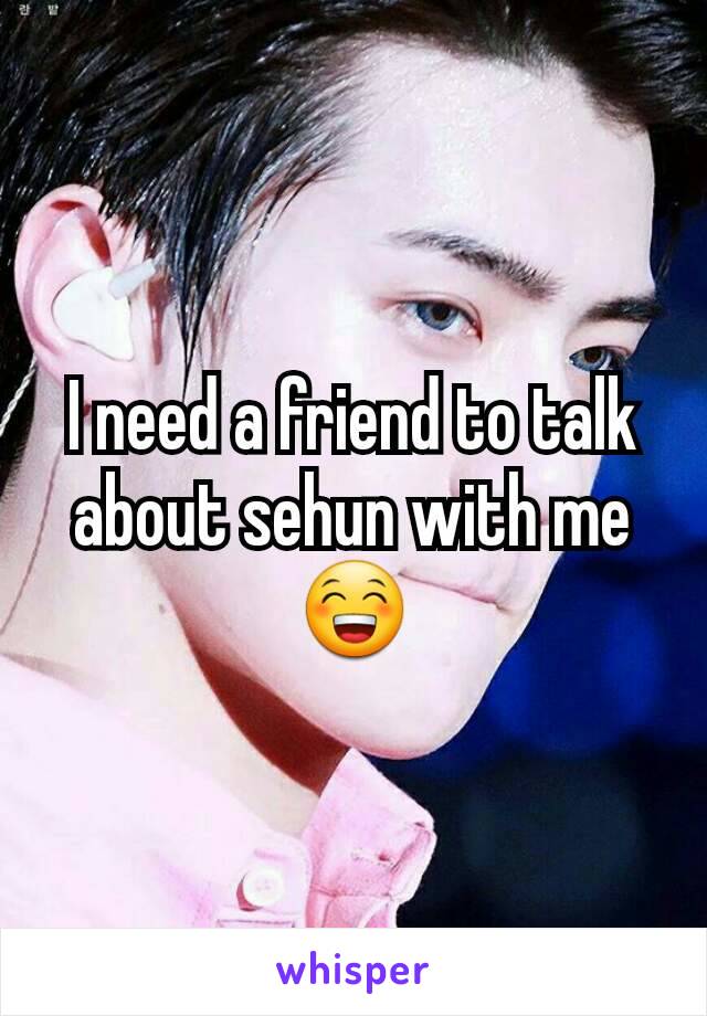 I need a friend to talk about sehun with me😁