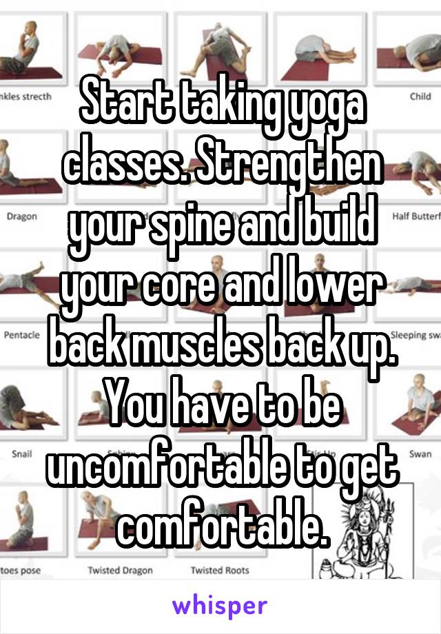 Start taking yoga classes. Strengthen your spine and build your core and lower back muscles back up.
You have to be uncomfortable to get comfortable.