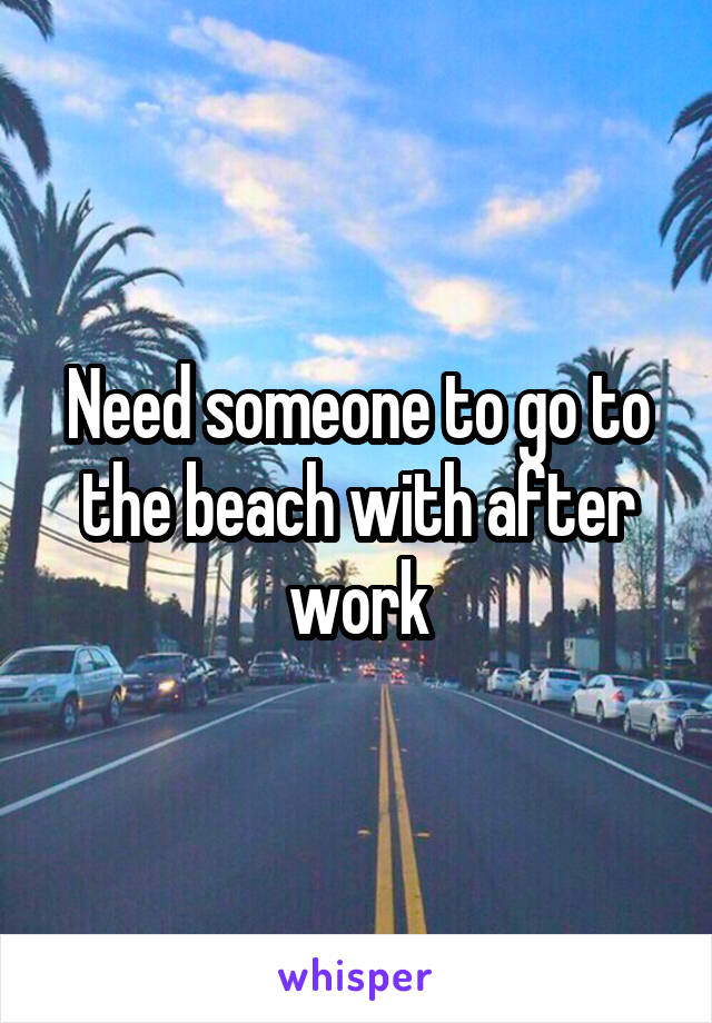 Need someone to go to the beach with after work