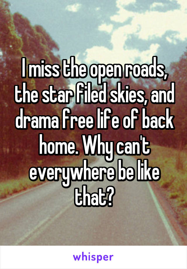 I miss the open roads, the star filed skies, and drama free life of back home. Why can't everywhere be like that?