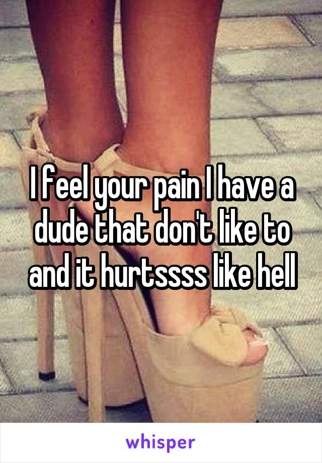 I feel your pain I have a dude that don't like to and it hurtssss like hell