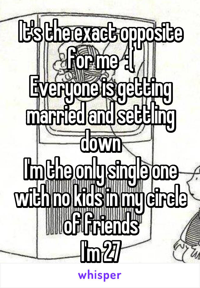 It's the exact opposite for me  :(
Everyone is getting married and settling down
I'm the only single one with no kids in my circle of friends
I'm 27