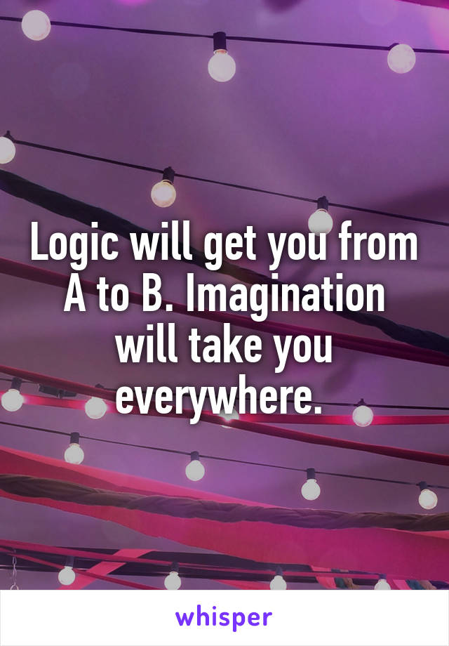 Logic will get you from A to B. Imagination will take you everywhere. 