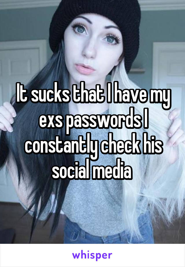 It sucks that I have my exs passwords I constantly check his social media 