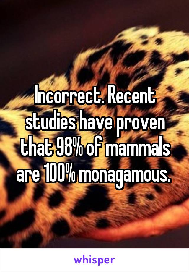 Incorrect. Recent studies have proven that 98% of mammals are 100% monagamous. 