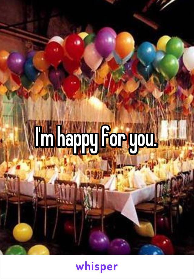 I'm happy for you. 
