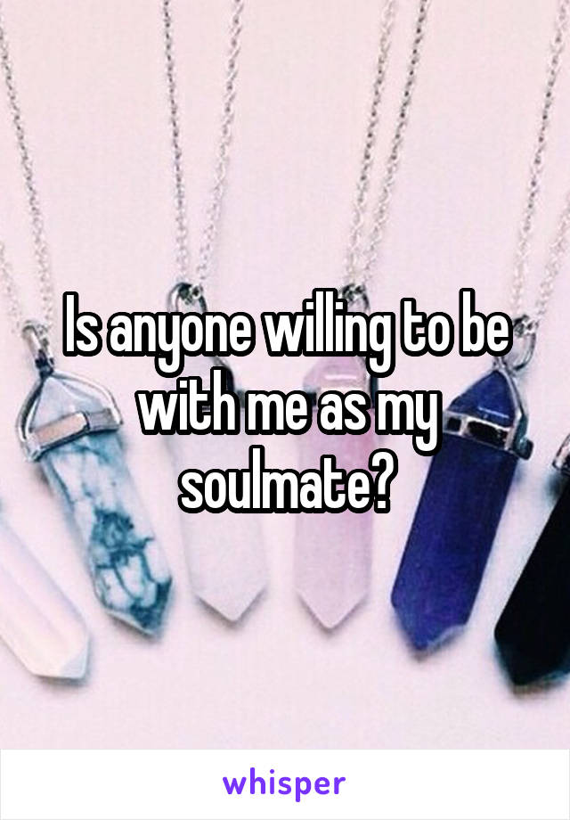 Is anyone willing to be with me as my soulmate?