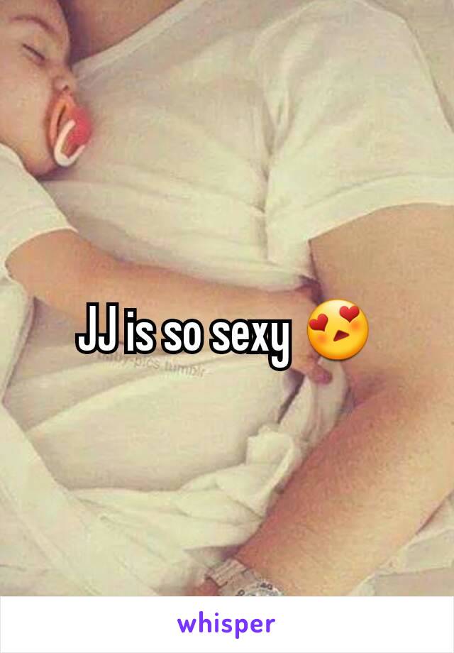 JJ is so sexy 😍