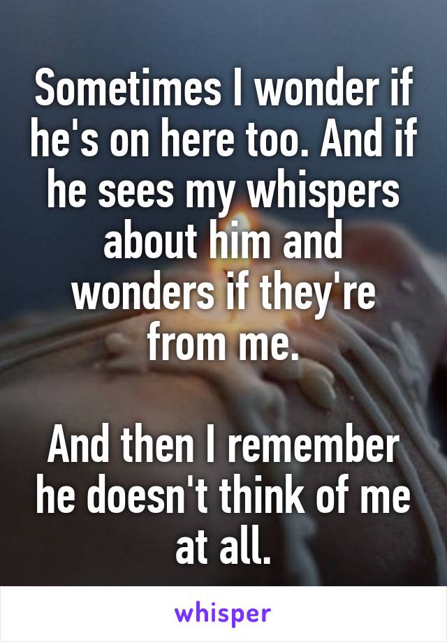 Sometimes I wonder if he's on here too. And if he sees my whispers about him and wonders if they're from me.

And then I remember he doesn't think of me at all.